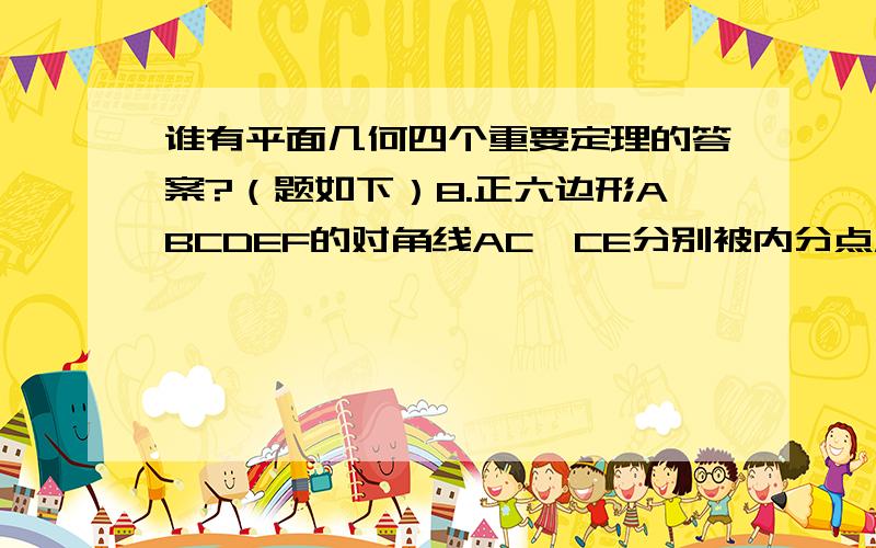 谁有平面几何四个重要定理的答案?（题如下）8.正六边形ABCDEF的对角线AC、CE分别被内分点M、N分成的比为AM：AC=CN：CE=k,且B、M、N共线.求k.（23-IMO-5）【分析】【评注】面积法9．\x05O为△ABC内