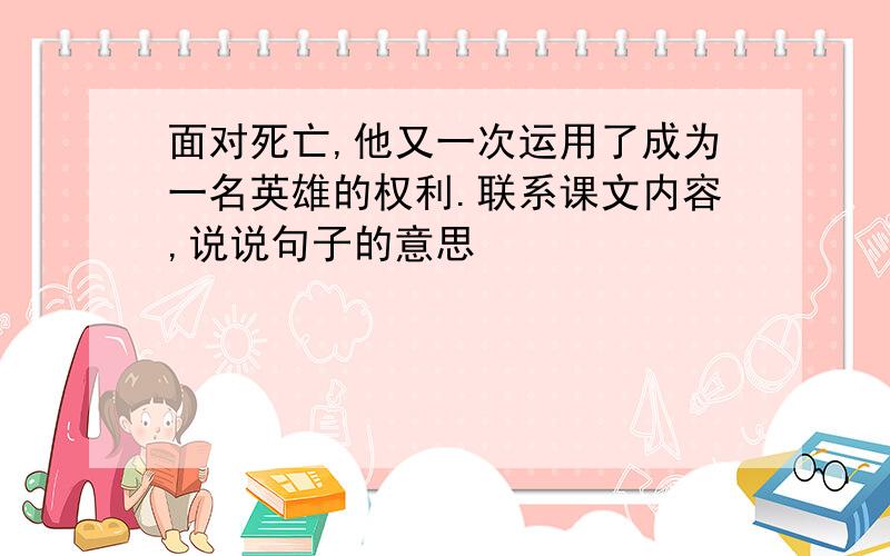 面对死亡,他又一次运用了成为一名英雄的权利.联系课文内容,说说句子的意思