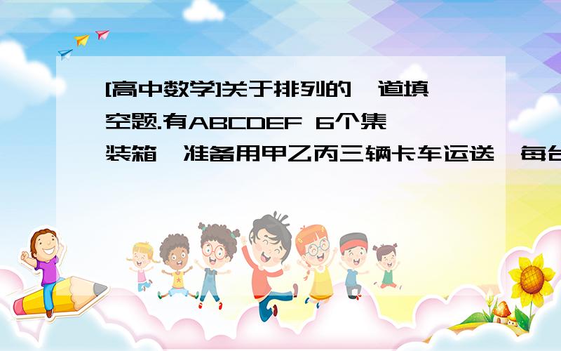 [高中数学]关于排列的一道填空题.有ABCDEF 6个集装箱,准备用甲乙丙三辆卡车运送,每台卡车一次运两个.若卡车甲不能运A,卡车乙不能运B,此外无其他任何限制,要把这6个集装箱分配给这3台卡车