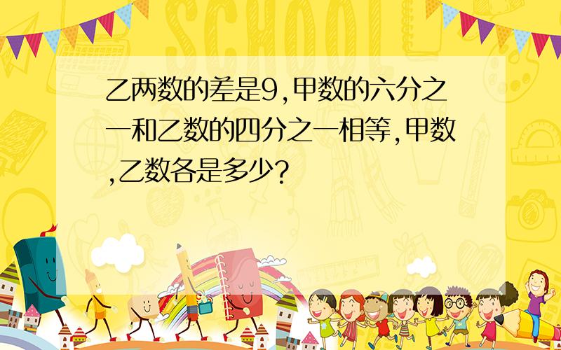 乙两数的差是9,甲数的六分之一和乙数的四分之一相等,甲数,乙数各是多少?