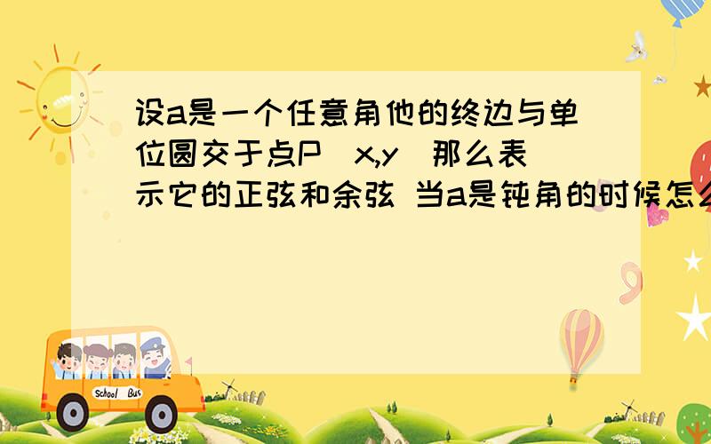 设a是一个任意角他的终边与单位圆交于点P(x,y)那么表示它的正弦和余弦 当a是钝角的时候怎么办呢?比如a=135度如果sina=y/OP=ycosa=x/OP=x钝角也一样那么135和45的三角函数一样？三角函数是它所对