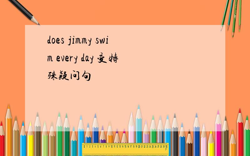 does jimmy swim every day 变特殊疑问句