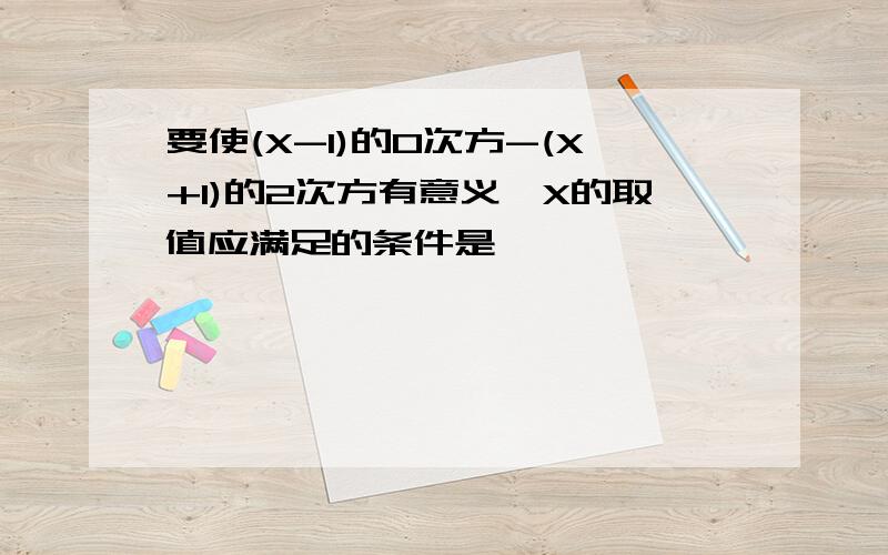 要使(X-1)的0次方-(X+1)的2次方有意义,X的取值应满足的条件是