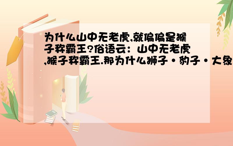 为什么山中无老虎,就偏偏是猴子称霸王?俗语云：山中无老虎,猴子称霸王.那为什么狮子·豹子·大象什么的不能称王呢?我还能说刺猬·兔子什么的可以称霸王呢!