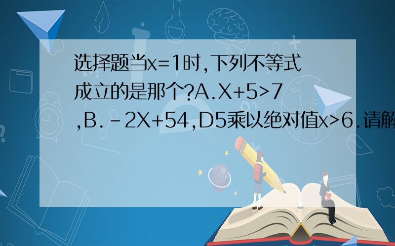 选择题当x=1时,下列不等式成立的是那个?A.X+5>7,B.-2X+54,D5乘以绝对值x>6.请解决这个题