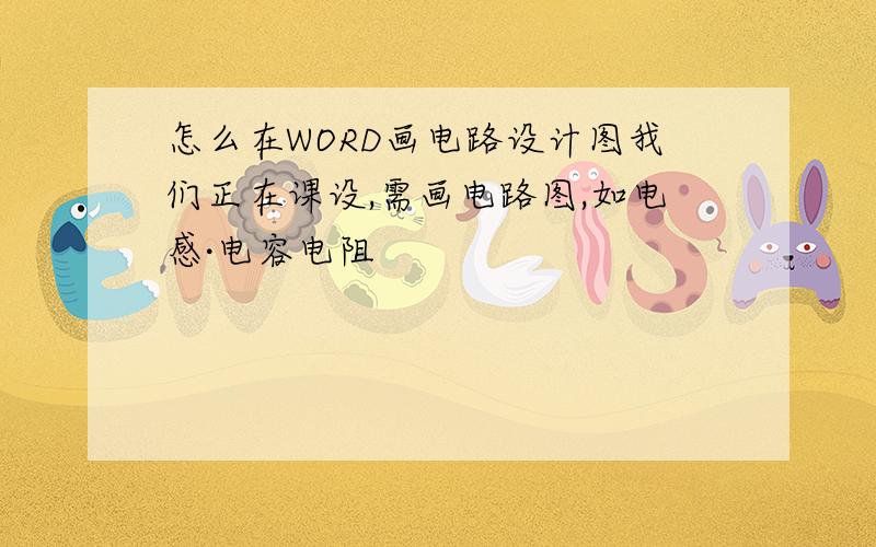 怎么在WORD画电路设计图我们正在课设,需画电路图,如电感·电容电阻