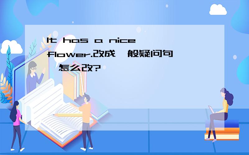 It has a nice flower.改成一般疑问句,怎么改?