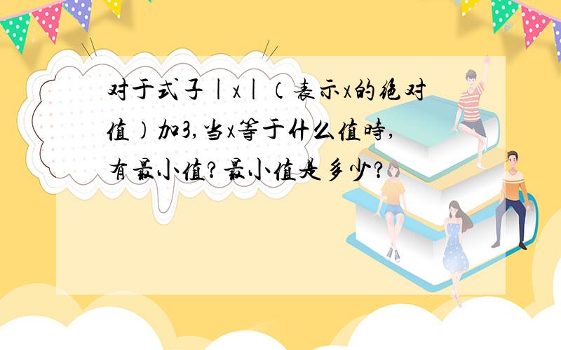 对于式子|x|（表示x的绝对值）加3,当x等于什么值时,有最小值?最小值是多少?