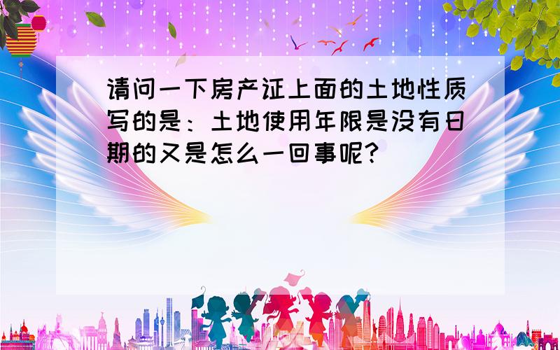 请问一下房产证上面的土地性质写的是：土地使用年限是没有日期的又是怎么一回事呢?