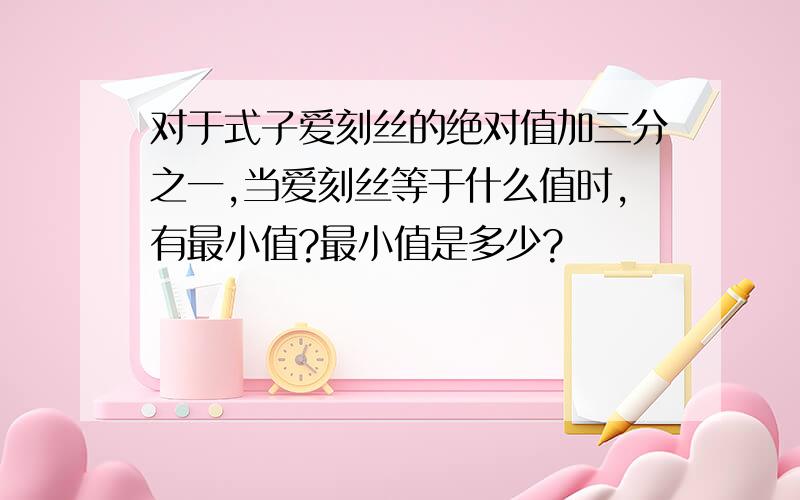 对于式子爱刻丝的绝对值加三分之一,当爱刻丝等于什么值时,有最小值?最小值是多少?