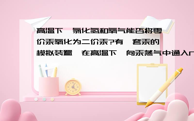 高温下,氯化氢和氧气能否将零价汞氧化为二价汞?有一套汞的模拟装置,在高温下,向汞蒸气中通入NH3、HCl、O2、N2,希望将部分零价汞氧化为二价汞,是否可以?