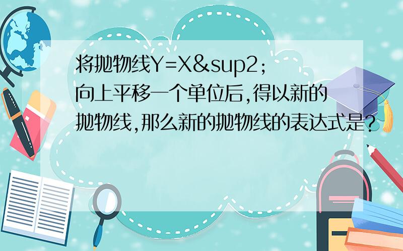 将抛物线Y=X² 向上平移一个单位后,得以新的抛物线,那么新的抛物线的表达式是?