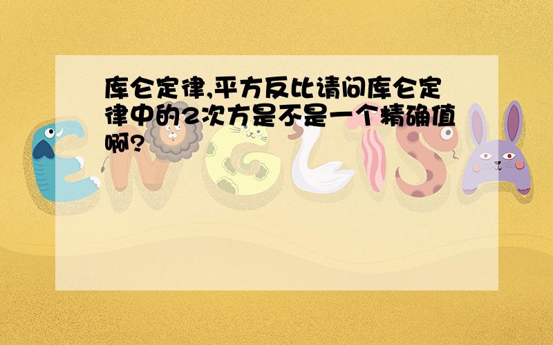 库仑定律,平方反比请问库仑定律中的2次方是不是一个精确值啊?