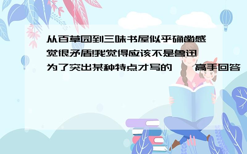 从百草园到三味书屋似乎确凿感觉很矛盾!我觉得应该不是鲁迅为了突出某种特点才写的……高手回答……