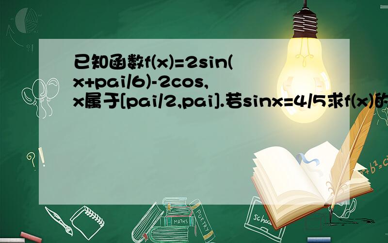 已知函数f(x)=2sin(x+pai/6)-2cos,x属于[pai/2,pai].若sinx=4/5求f(x)的值,求函数f(x)的值域