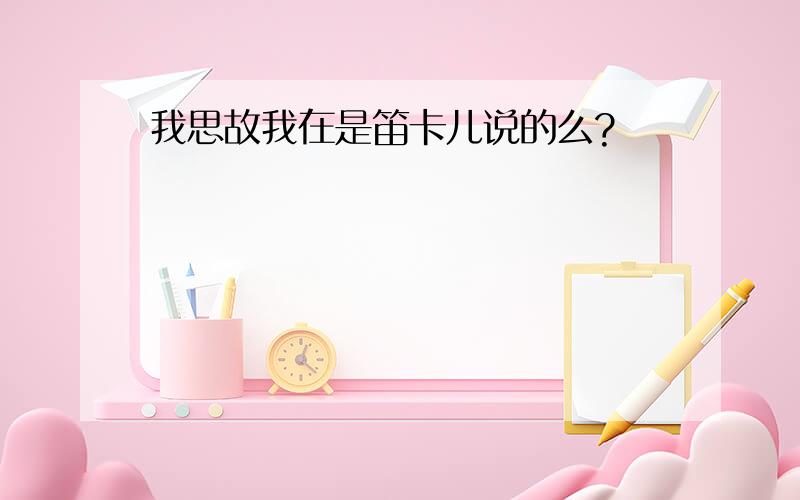 我思故我在是笛卡儿说的么?