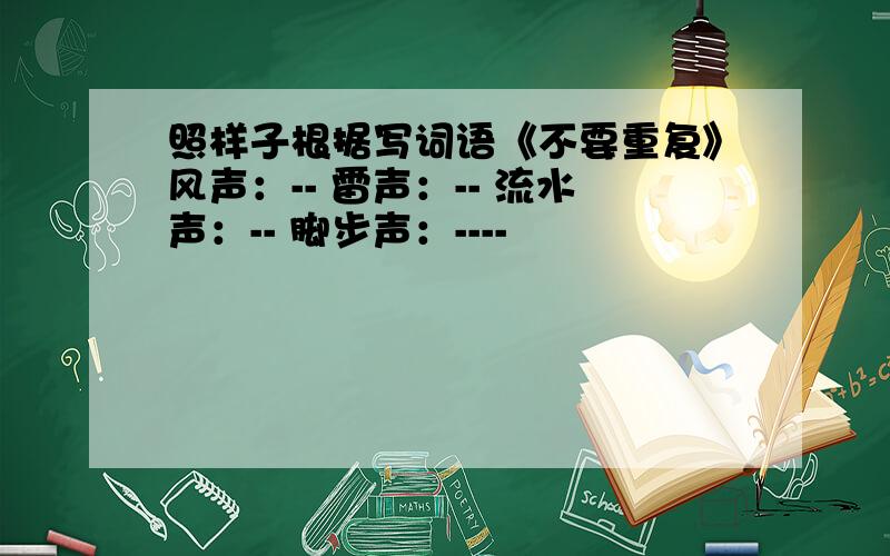 照样子根据写词语《不要重复》风声：-- 雷声：-- 流水声：-- 脚步声：----