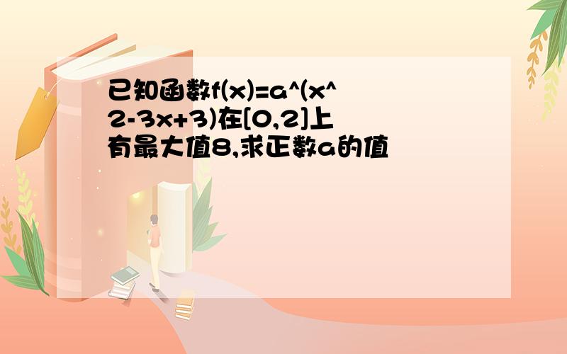 已知函数f(x)=a^(x^2-3x+3)在[0,2]上有最大值8,求正数a的值