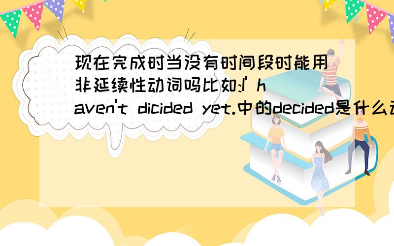 现在完成时当没有时间段时能用非延续性动词吗比如:I' haven't dicided yet.中的decided是什么动词啊.是非延续性动词还是延续性动词呢?现在完成时一定要用非延续性动词吗?