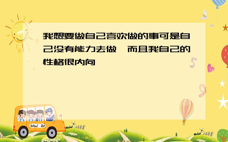 我想要做自己喜欢做的事可是自己没有能力去做,而且我自己的性格很内向,