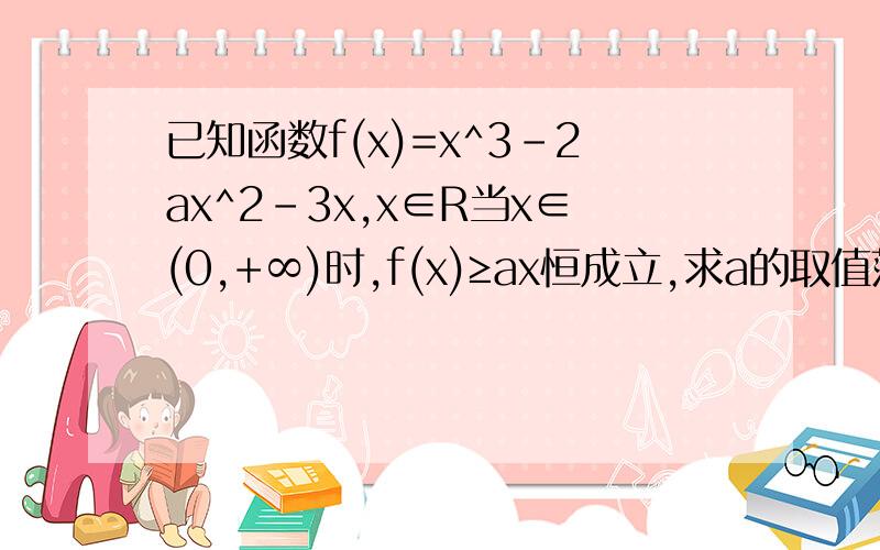 已知函数f(x)=x^3-2ax^2-3x,x∈R当x∈(0,+∞)时,f(x)≥ax恒成立,求a的取值范围.