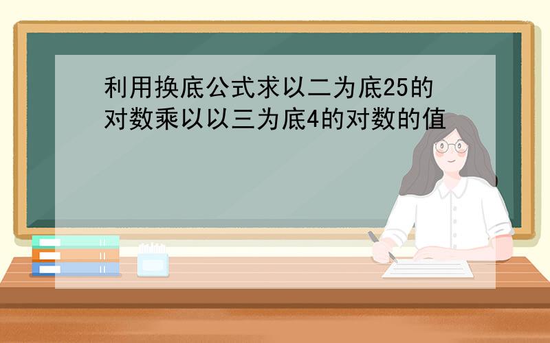 利用换底公式求以二为底25的对数乘以以三为底4的对数的值