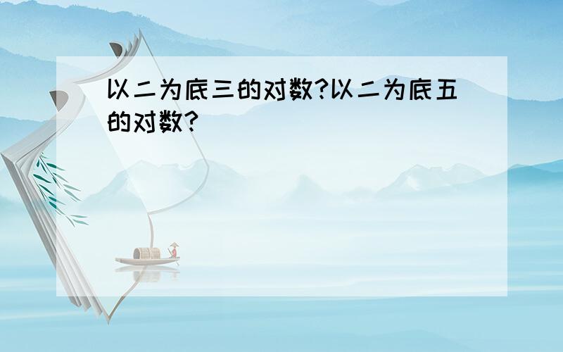 以二为底三的对数?以二为底五的对数?