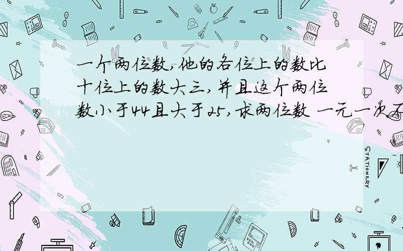 一个两位数,他的各位上的数比十位上的数大三,并且这个两位数小于44且大于25,求两位数 一元一次不等式2、甲,乙两名工人按每天同一定额制作同一种玩具,这一周甲因身体不适,每天少制作一