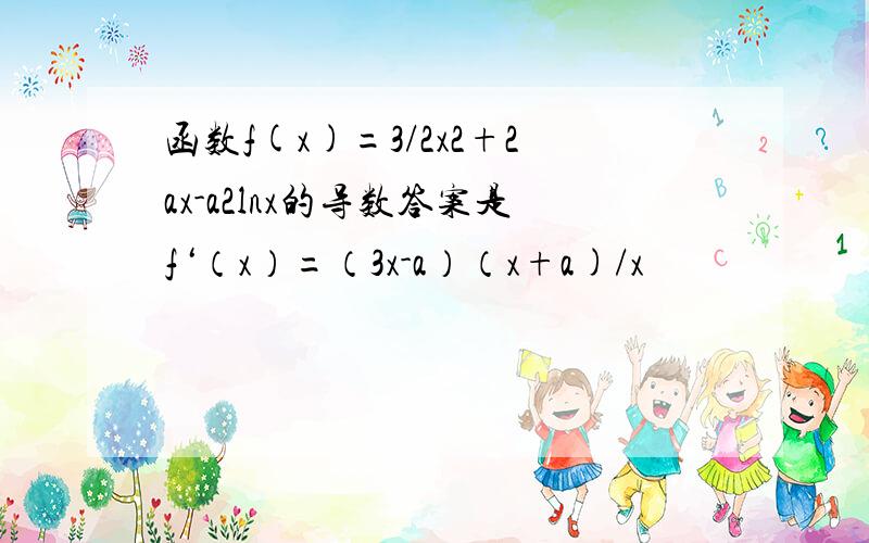 函数f(x)=3/2x2+2ax-a2lnx的导数答案是f‘（x）=（3x-a）（x+a)/x