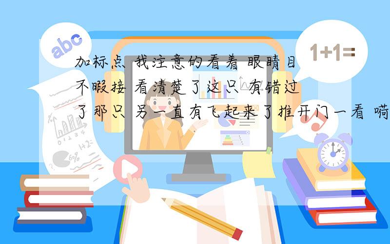 加标点 我注意的看着 眼睛目不暇接 看清楚了这只 有错过了那只 另一直有飞起来了推开门一看 嗬 好大的雪我想 这就是人们为什么把及时的大学称为 瑞雪 的道理吧太冷了 别动了手 在家长