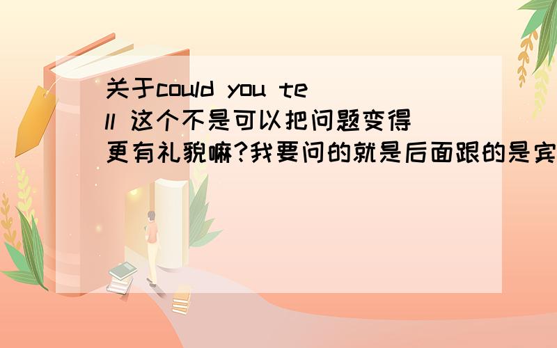 关于could you tell 这个不是可以把问题变得更有礼貌嘛?我要问的就是后面跟的是宾语从句吗?比如“请问我在那里可以买些葡萄或者其他的水果（Where can I buy some grapes or other fruit?)'改写以后就