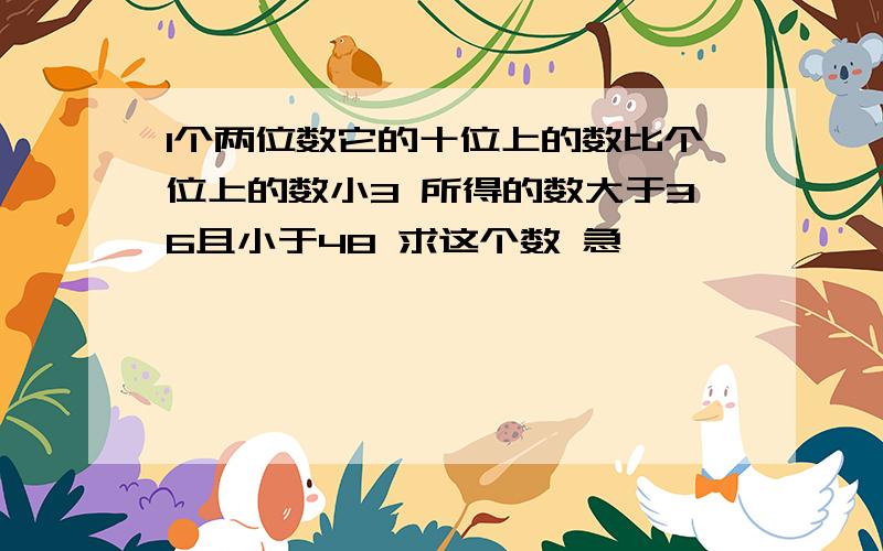 1个两位数它的十位上的数比个位上的数小3 所得的数大于36且小于48 求这个数 急