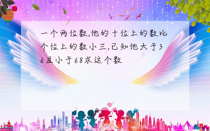 一个两位数,他的十位上的数比个位上的数小三,已知他大于36且小于68求这个数