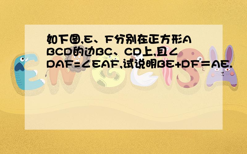 如下图,E、F分别在正方形ABCD的边BC、CD上,且∠DAF=∠EAF,试说明BE+DF＝AE.