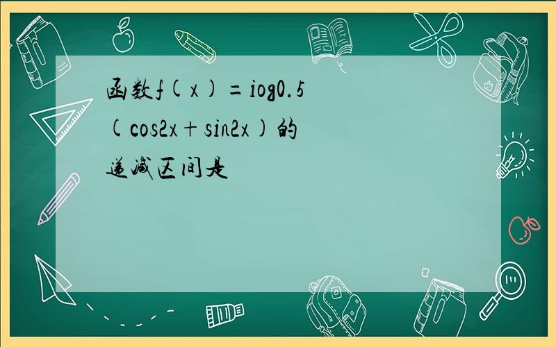 函数f(x)=iog0.5 (cos2x+sin2x)的递减区间是