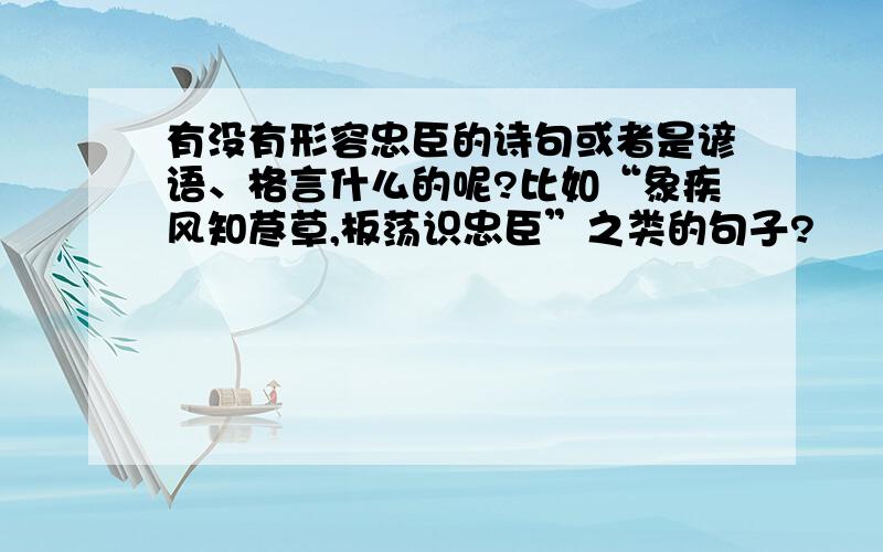 有没有形容忠臣的诗句或者是谚语、格言什么的呢?比如“象疾风知荩草,板荡识忠臣”之类的句子?