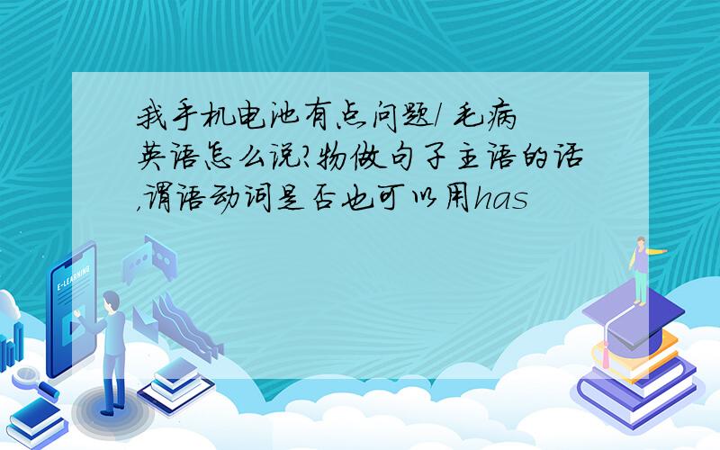 我手机电池有点问题/ 毛病 英语怎么说?物做句子主语的话，谓语动词是否也可以用has