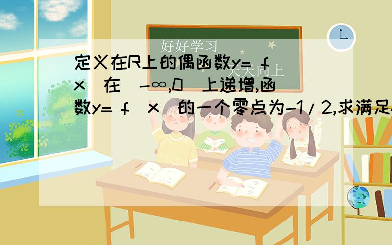 定义在R上的偶函数y= f(x)在（-∞,0）上递增,函数y= f(x)的一个零点为-1/2,求满足f(log1/2X)≥0的x的取值范围定义在R上的偶函数y= f(x)在（-∞，0）上递增，函数y= f(x)的一个零点为-1/2，求满足f(log1/