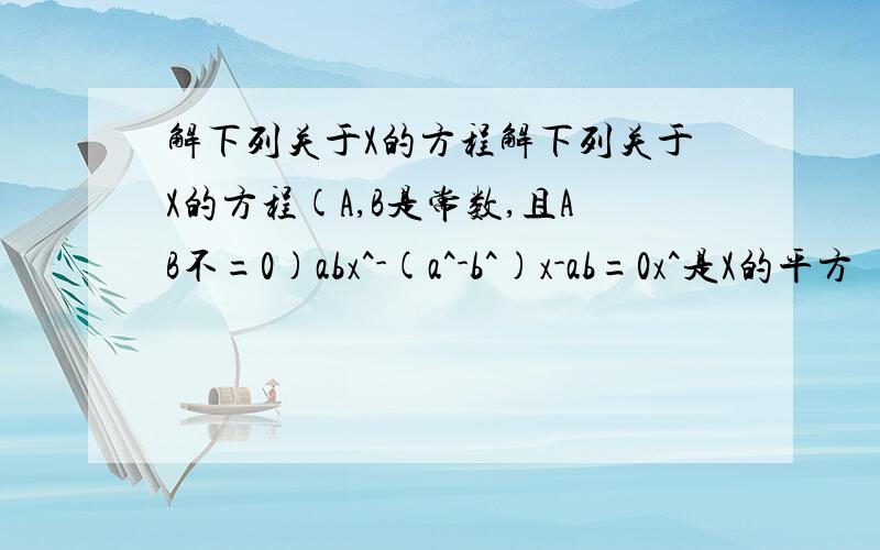 解下列关于X的方程解下列关于X的方程(A,B是常数,且AB不=0)abx^-(a^-b^)x-ab=0x^是X的平方