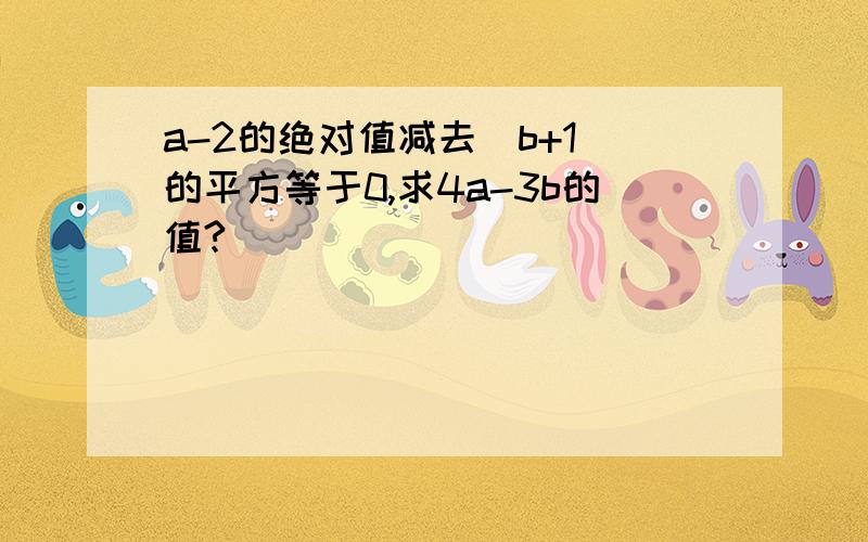 a-2的绝对值减去（b+1)的平方等于0,求4a-3b的值?