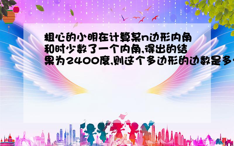 粗心的小明在计算某n边形内角和时少数了一个内角,得出的结果为2400度,则这个多边形的边数是多少?漏算的