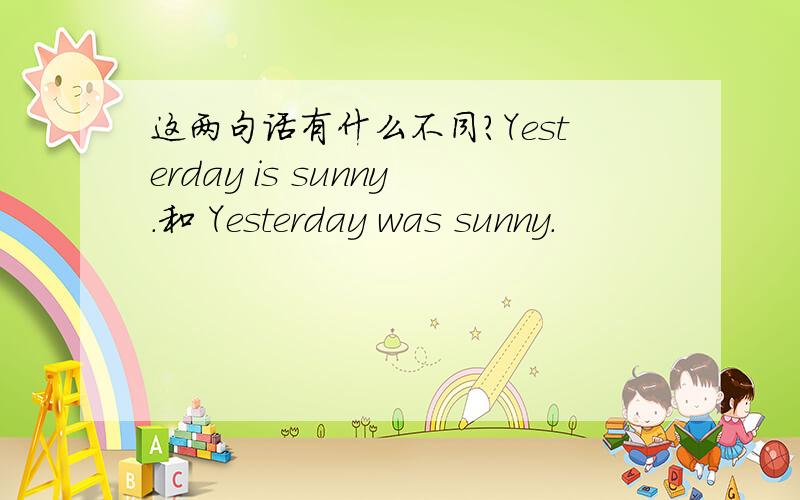 这两句话有什么不同?Yesterday is sunny.和 Yesterday was sunny.