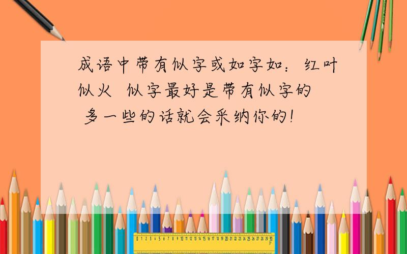 成语中带有似字或如字如：红叶似火  似字最好是带有似字的 多一些的话就会采纳你的!