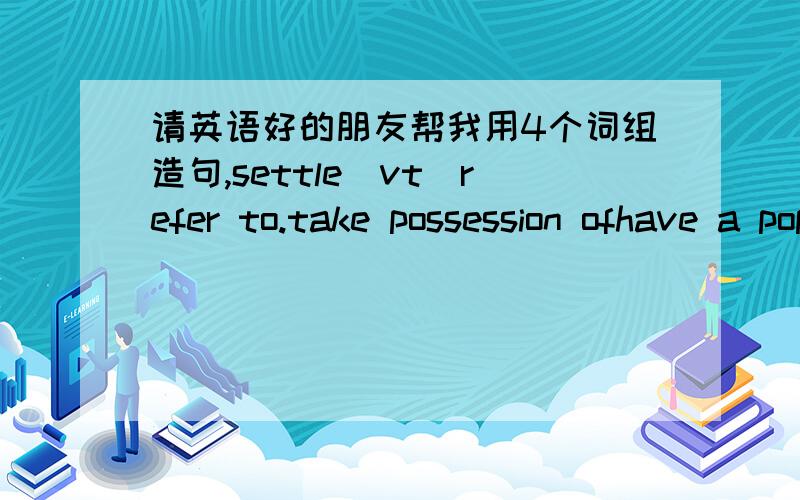 请英语好的朋友帮我用4个词组造句,settle(vt)refer to.take possession ofhave a population of每个词组或单词造一个句子,