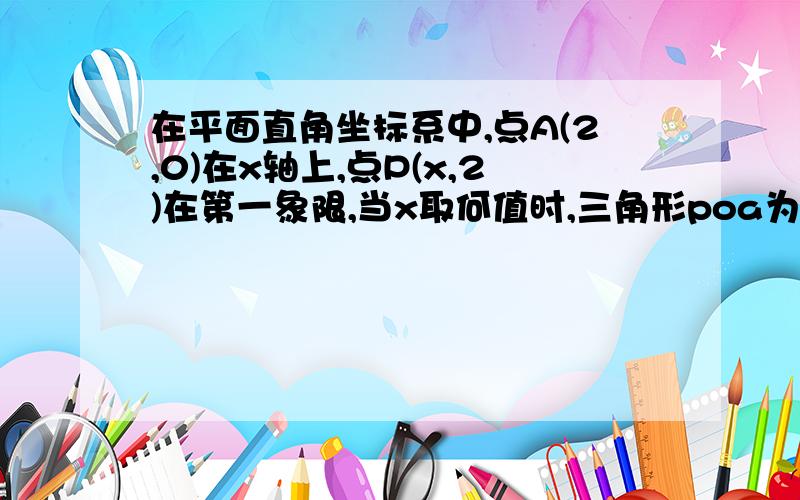 在平面直角坐标系中,点A(2,0)在x轴上,点P(x,2)在第一象限,当x取何值时,三角形poa为等腰三角形?