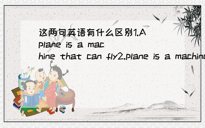 这两句英语有什么区别1.A plane is a machine that can fly2.plane is a machine that can fly那句是对的?为什么那句对的?