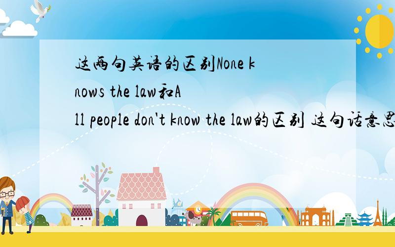 这两句英语的区别None knows the law和All people don't know the law的区别 这句话意思有什么不同