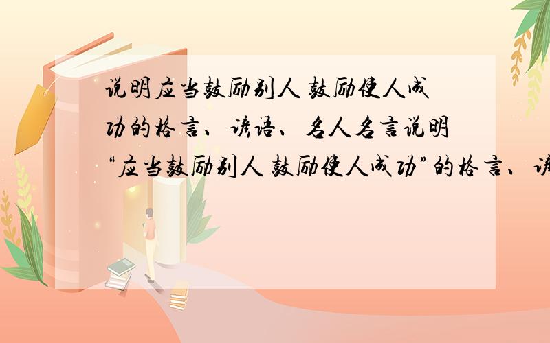 说明应当鼓励别人 鼓励使人成功的格言、谚语、名人名言说明“应当鼓励别人 鼓励使人成功”的格言、谚语、名人名言写读后感 急 重赏 不是怎样鼓励别人