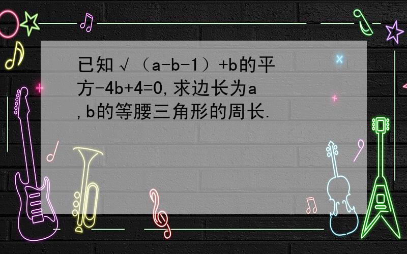 已知√（a-b-1）+b的平方-4b+4=0,求边长为a,b的等腰三角形的周长.