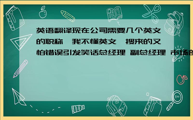 英语翻译现在公司需要几个英文的职称,我不懂英文,搜来的又怕错误引发笑话总经理 副总经理 市场部总监 艺术总监 行政总监